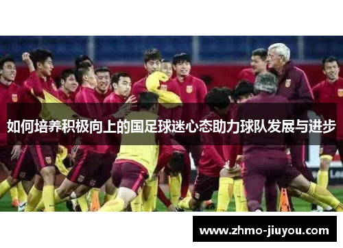 如何培养积极向上的国足球迷心态助力球队发展与进步