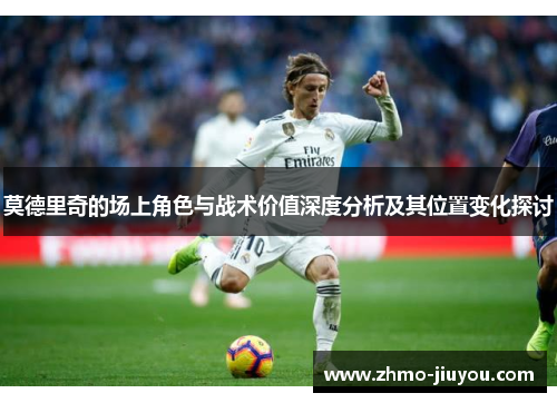 莫德里奇的场上角色与战术价值深度分析及其位置变化探讨