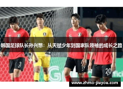 韩国足球队长孙兴慜：从天赋少年到国家队领袖的成长之路