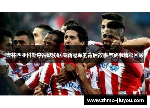 奥林匹亚科斯夺得欧协联最新冠军的背后故事与赛事精彩回顾