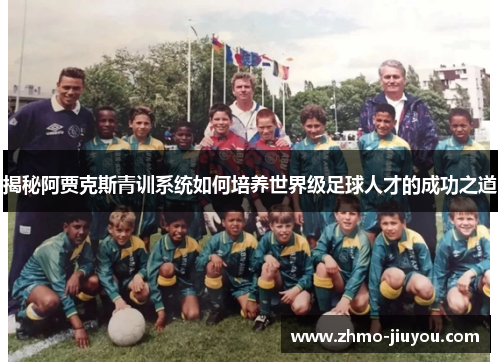 揭秘阿贾克斯青训系统如何培养世界级足球人才的成功之道 揭秘阿贾克斯青训系统如何培养世界级足球人才的成功之道