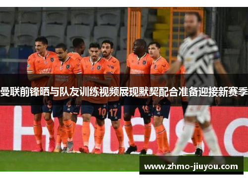 曼联前锋晒与队友训练视频展现默契配合准备迎接新赛季