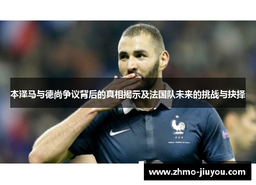 本泽马与德尚争议背后的真相揭示及法国队未来的挑战与抉择