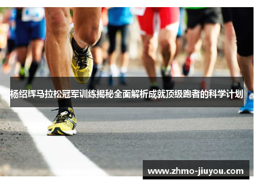 杨绍辉马拉松冠军训练揭秘全面解析成就顶级跑者的科学计划 杨绍辉马拉松冠军训练揭秘全面解析成就顶级跑者的科学计划