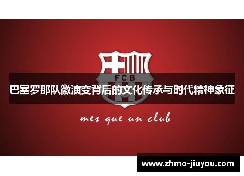 巴塞罗那队徽演变背后的文化传承与时代精神象征 巴塞罗那队徽演变背后的文化传承与时代精神象征