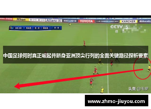 中国足球何时真正崛起并跻身亚洲顶尖行列的全面关键路径探析要素 中国足球何时真正崛起并跻身亚洲顶尖行列的全面关键路径探析要素