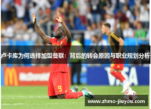 卢卡库为何选择加盟曼联:背后的转会原因与职业规划分析 卢卡库为何选择加盟曼联:背后的转会原因与职业规划分析