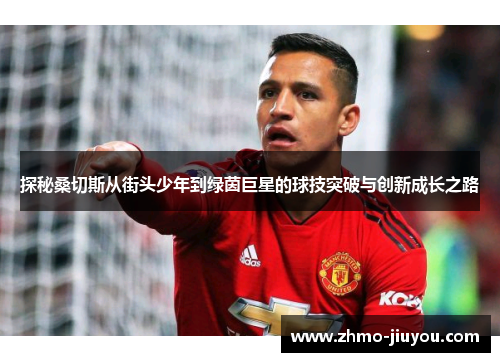 探秘桑切斯从街头少年到绿茵巨星的球技突破与创新成长之路 探秘桑切斯从街头少年到绿茵巨星的球技突破与创新成长之路