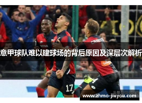 意甲球队难以建球场的背后原因及深层次解析 意甲球队难以建球场的背后原因及深层次解析