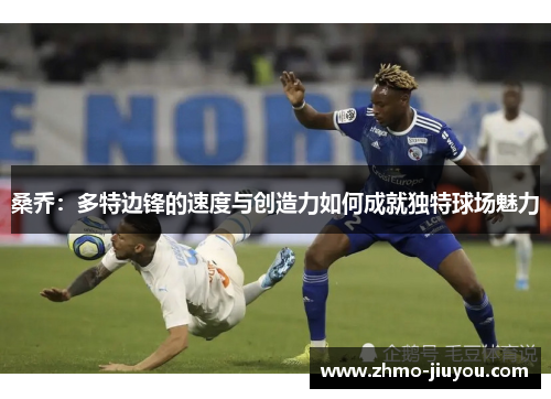 桑乔:多特边锋的速度与创造力如何成就独特球场魅力 桑乔:多特边锋的速度与创造力如何成就独特球场魅力