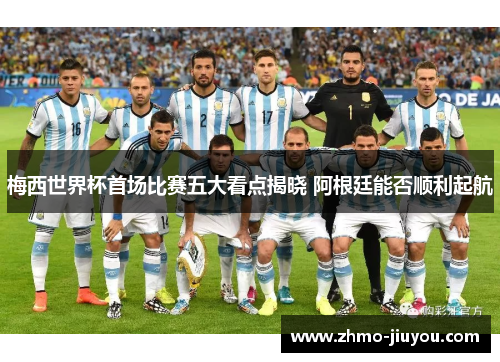 梅西世界杯首场比赛五大看点揭晓 阿根廷能否顺利起航 梅西世界杯首场比赛五大看点揭晓 阿根廷能否顺利起航