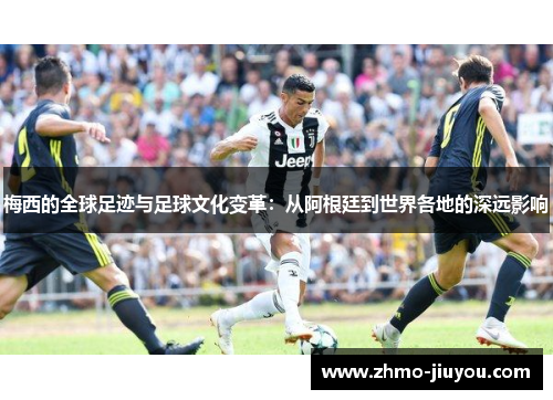 梅西的全球足迹与足球文化变革:从阿根廷到世界各地的深远影响 梅西的全球足迹与足球文化变革:从阿根廷到世界各地的深远影响