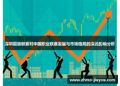深圳超级联赛对中国职业联赛发展与市场格局的深远影响分析