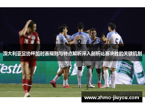 澳大利亚足协杯加时赛规则与特点解析深入剖析比赛决胜的关键机制