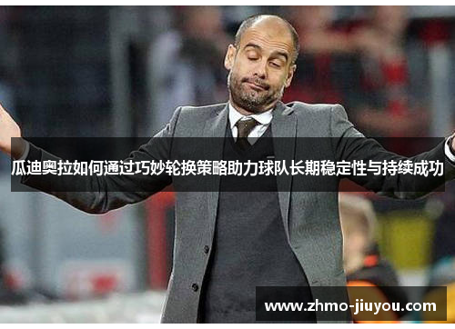 瓜迪奥拉如何通过巧妙轮换策略助力球队长期稳定性与持续成功