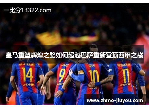 皇马重塑辉煌之路如何超越巴萨重新登顶西甲之巅