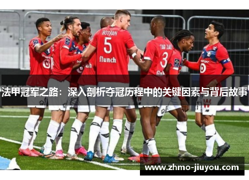 法甲冠军之路:深入剖析夺冠历程中的关键因素与背后故事 法甲冠军之路:深入剖析夺冠历程中的关键因素与背后故事