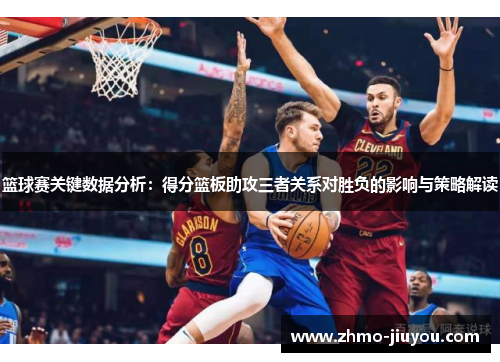 篮球赛关键数据分析:得分篮板助攻三者关系对胜负的影响与策略解读 篮球赛关键数据分析:得分篮板助攻三者关系对胜负的影响与策略解读