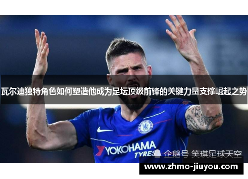瓦尔迪独特角色如何塑造他成为足坛顶级前锋的关键力量支撑崛起之势 瓦尔迪独特角色如何塑造他成为足坛顶级前锋的关键力量支撑崛起之势