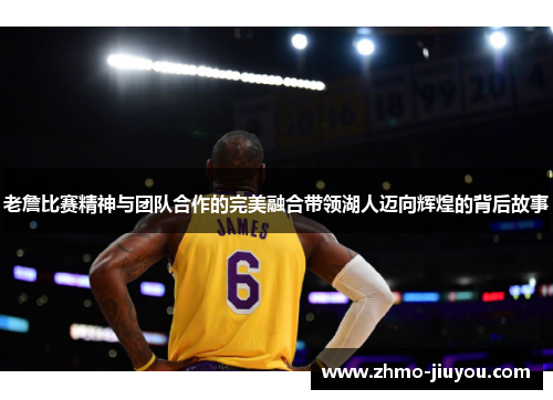老詹比赛精神与团队合作的完美融合带领湖人迈向辉煌的背后故事 老詹比赛精神与团队合作的完美融合带领湖人迈向辉煌的背后故事