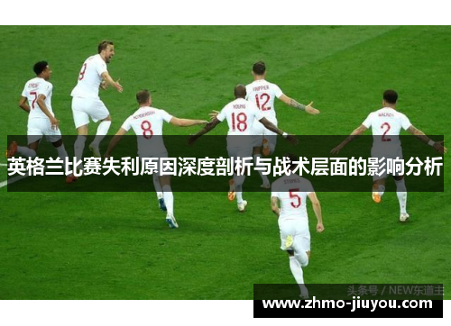 英格兰比赛失利原因深度剖析与战术层面的影响分析 英格兰比赛失利原因深度剖析与战术层面的影响分析