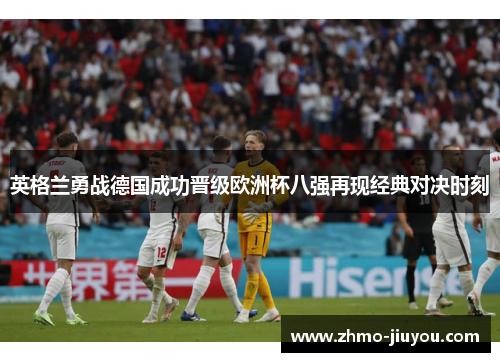英格兰勇战德国成功晋级欧洲杯八强再现经典对决时刻 英格兰勇战德国成功晋级欧洲杯八强再现经典对决时刻