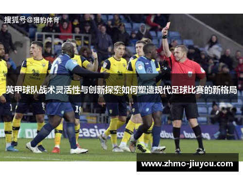 英甲球队战术灵活性与创新探索如何塑造现代足球比赛的新格局 英甲球队战术灵活性与创新探索如何塑造现代足球比赛的新格局