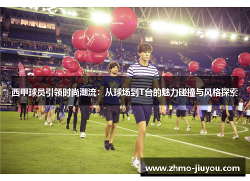 西甲球员引领时尚潮流:从球场到T台的魅力碰撞与风格探索 西甲球员引领时尚潮流:从球场到T台的魅力碰撞与风格探索