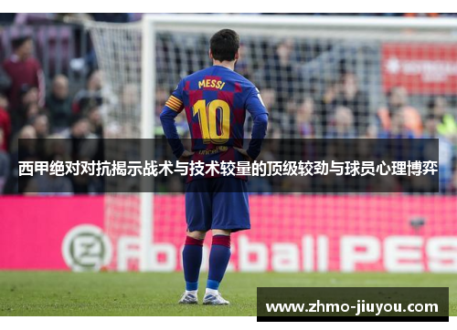 西甲绝对对抗揭示战术与技术较量的顶级较劲与球员心理博弈 西甲绝对对抗揭示战术与技术较量的顶级较劲与球员心理博弈