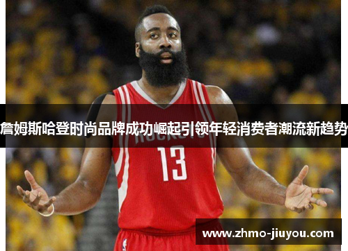 詹姆斯哈登时尚品牌成功崛起引领年轻消费者潮流新趋势