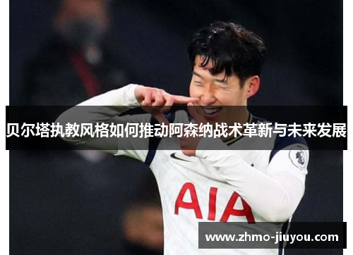 贝尔塔执教风格如何推动阿森纳战术革新与未来发展 贝尔塔执教风格如何推动阿森纳战术革新与未来发展