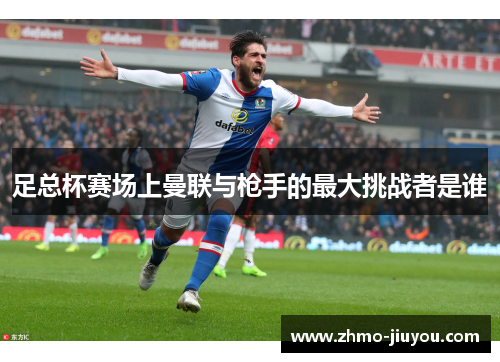 足总杯赛场上曼联与枪手的最大挑战者是谁