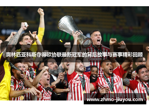 奥林匹亚科斯夺得欧协联最新冠军的背后故事与赛事精彩回顾 奥林匹亚科斯夺得欧协联最新冠军的背后故事与赛事精彩回顾