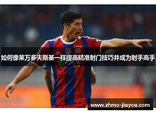 如何像莱万多夫斯基一样提高精准射门技巧并成为射手高手