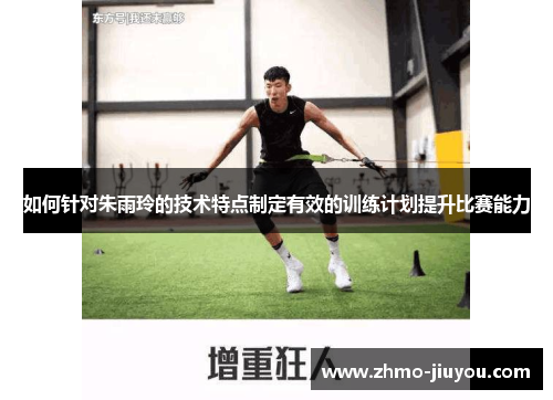 如何针对朱雨玲的技术特点制定有效的训练计划提升比赛能力