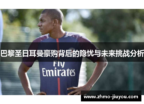 巴黎圣日耳曼豪购背后的隐忧与未来挑战分析 巴黎圣日耳曼豪购背后的隐忧与未来挑战分析