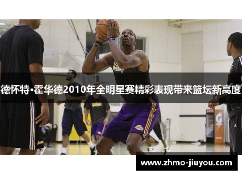 德怀特·霍华德2010年全明星赛精彩表现带来篮坛新高度 德怀特·霍华德2010年全明星赛精彩表现带来篮坛新高度
