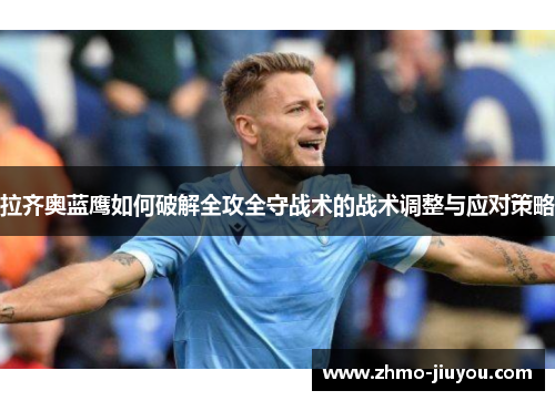 拉齐奥蓝鹰如何破解全攻全守战术的战术调整与应对策略 拉齐奥蓝鹰如何破解全攻全守战术的战术调整与应对策略