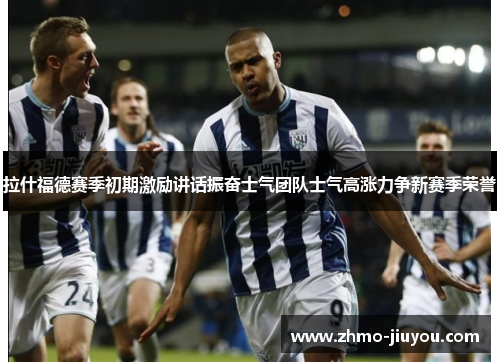 拉什福德赛季初期激励讲话振奋士气团队士气高涨力争新赛季荣誉 拉什福德赛季初期激励讲话振奋士气团队士气高涨力争新赛季荣誉
