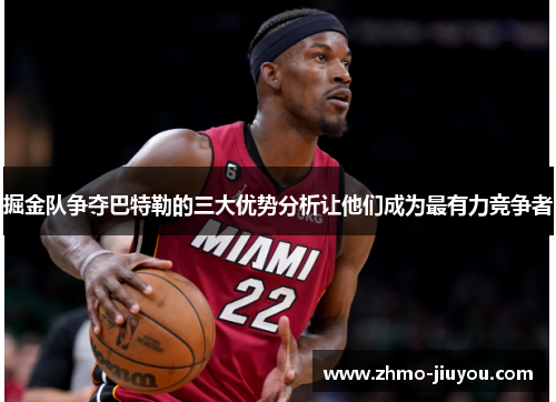 掘金队争夺巴特勒的三大优势分析让他们成为最有力竞争者 掘金队争夺巴特勒的三大优势分析让他们成为最有力竞争者