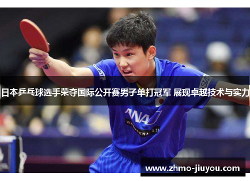 日本乒乓球选手荣夺国际公开赛男子单打冠军 展现卓越技术与实力 日本乒乓球选手荣夺国际公开赛男子单打冠军 展现卓越技术与实力