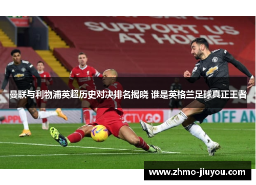 曼联与利物浦英超历史对决排名揭晓 谁是英格兰足球真正王者 曼联与利物浦英超历史对决排名揭晓 谁是英格兰足球真正王者