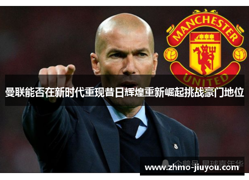 曼联能否在新时代重现昔日辉煌重新崛起挑战豪门地位 曼联能否在新时代重现昔日辉煌重新崛起挑战豪门地位