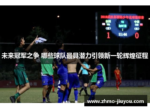 未来冠军之争 哪些球队最具潜力引领新一轮辉煌征程 未来冠军之争 哪些球队最具潜力引领新一轮辉煌征程