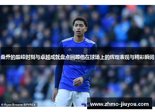 桑乔的巅峰时刻与卓越成就盘点回顾他在球场上的辉煌表现与精彩瞬间 桑乔的巅峰时刻与卓越成就盘点回顾他在球场上的辉煌表现与精彩瞬间