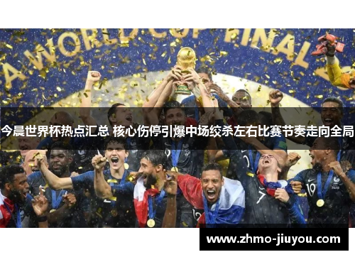 今晨世界杯热点汇总 核心伤停引爆中场绞杀左右比赛节奏走向全局 今晨世界杯热点汇总 核心伤停引爆中场绞杀左右比赛节奏走向全局