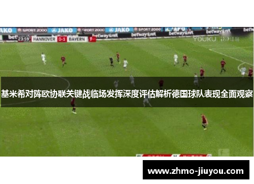 基米希对阵欧协联关键战临场发挥深度评估解析德国球队表现全面观察 基米希对阵欧协联关键战临场发挥深度评估解析德国球队表现全面观察