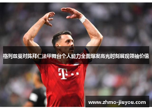 格列兹曼对阵拜仁法甲舞台个人能力全面爆发高光时刻展现领袖价值