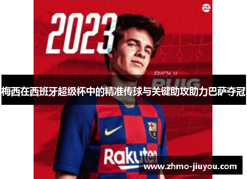 梅西在西班牙超级杯中的精准传球与关键助攻助力巴萨夺冠 梅西在西班牙超级杯中的精准传球与关键助攻助力巴萨夺冠