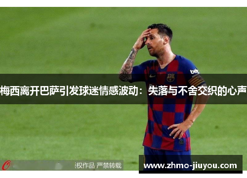 梅西离开巴萨引发球迷情感波动:失落与不舍交织的心声 梅西离开巴萨引发球迷情感波动:失落与不舍交织的心声